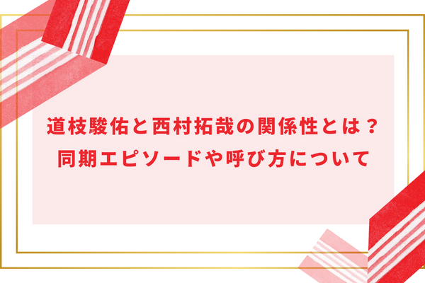 道枝駿佑と西村拓哉の関係性とは？同期エピソードや呼び方について