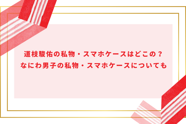 道枝駿佑の携帯機種や私物スマホケースはどこの？なにわ男子メンバーのも調査！