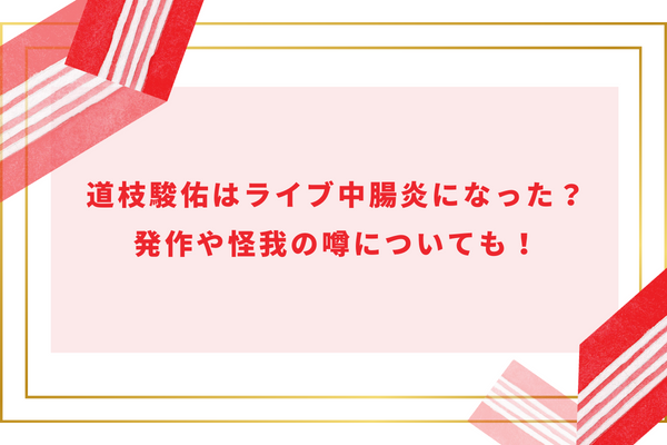 道枝駿佑はライブ中に腸炎に？発作や倒れた・怪我の噂についても！