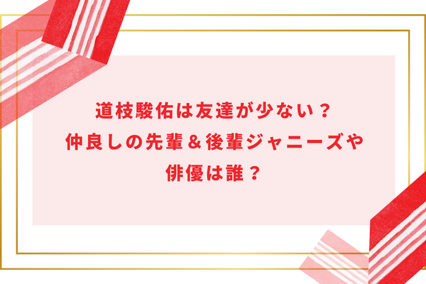 道枝駿佑は友達が少ない？仲良しの先輩＆後輩ジャニーズや俳優は誰？