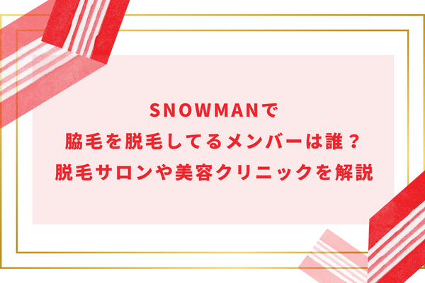 SnowManで脇毛を脱毛してるメンバーは誰？脱毛サロンや美容クリニックを解説