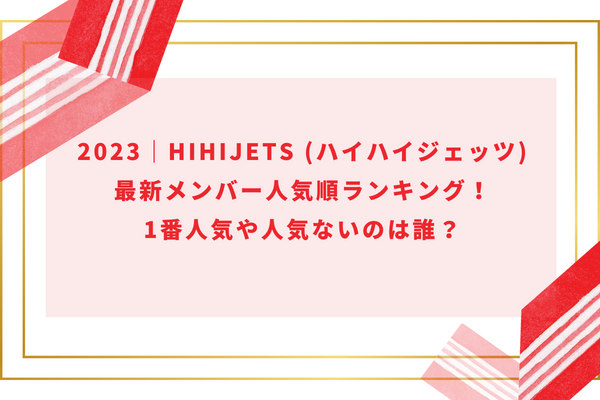 2024｜HiHiJets (ハイハイジェッツ)最新メンバー人気順ランキング！1番人気や人気ないのは誰？