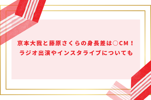 京本大我と藤原さくらの身長差は何cm？ラジオ出演やインスタライブについても