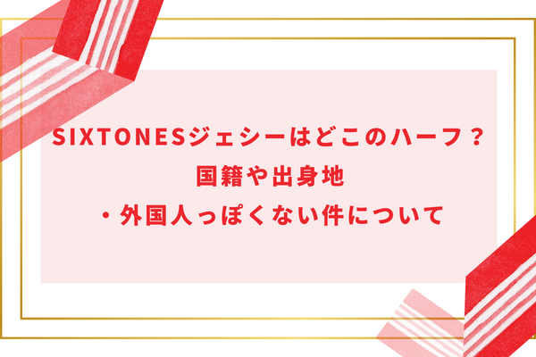 SixTONESジェシーはどこのハーフ？国籍や出身地・外国人っぽくない件について