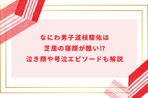 なにわ男子道枝駿佑は芝居の寝顔が酷い!?泣き顔や号泣エピソードも解説