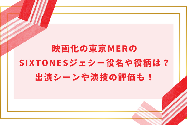 映画化の東京MERのSixTONESジェシー役名や役柄は？出演シーンや演技の感想も！