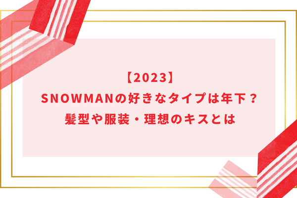 【2023】SnowManの好きなタイプは年下？髪型や服装・理想のキスとは
