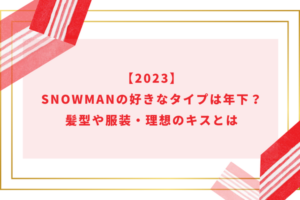 【2024】SnowManの好きなタイプは年下？髪型や服装・理想のキスとは