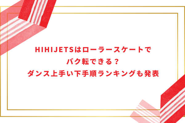 HiHiJetsはローラースケートでバク転できる？ダンス上手い下手順ランキングも発表