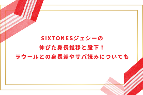 SixTONESジェシーの伸びた身長推移と股下！ラウールとの身長差やサバ読みについても