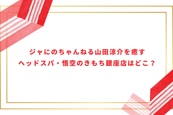 ジャにのちゃんねる山田涼介を癒すヘッドスパ・悟空のきもち銀座店はどこ？