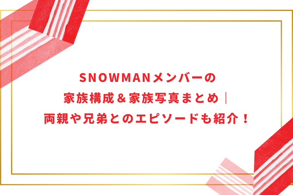 SnowManメンバーの家族構成＆家族写真まとめ｜両親や兄弟とのエピソードも紹介！