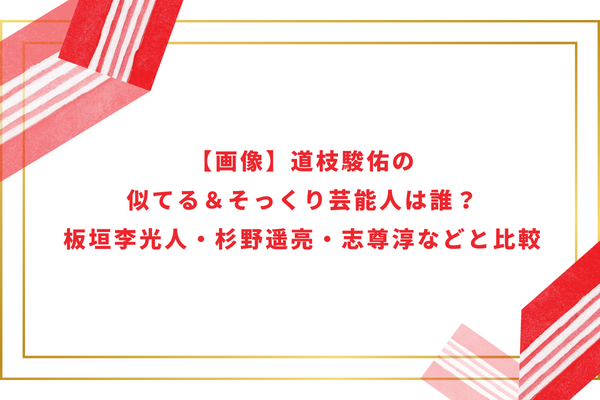 【画像】道枝駿佑の似てる＆そっくり芸能人は誰？板垣李光人・杉野遥亮・志尊淳などと比較