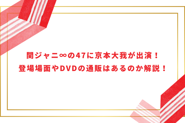 関ジャニ∞の47に京本大我が出演！登場場面やDVDの通販はあるのか解説！