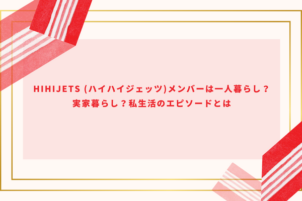 HiHiJets(ハイハイジェッツ)メンバーは一人暮らし？実家暮らし？私生活のエピソードとは