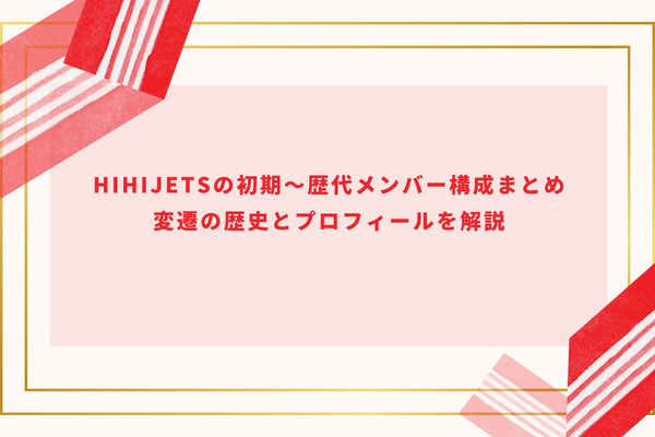 HiHiJetsの初期～歴代メンバー構成まとめ｜変遷の歴史とプロフィールを解説