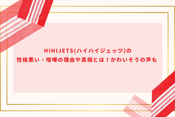 HiHiJets(ハイハイジェッツ)の性格悪い・喧嘩の理由や真相とは！かわいそうの声も