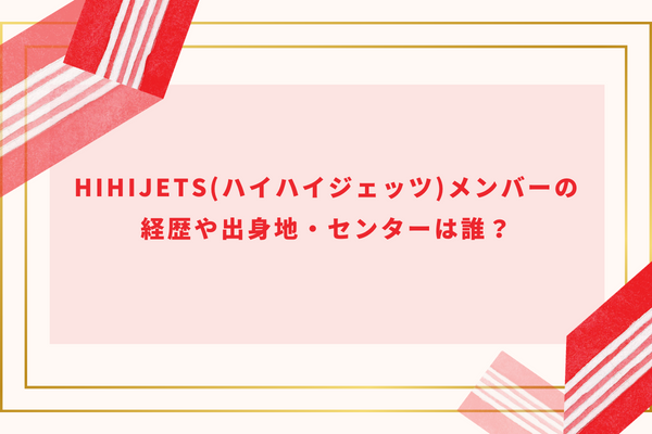 HiHiJets(ハイハイジェッツ)メンバーの経歴や出身地・センターは誰？