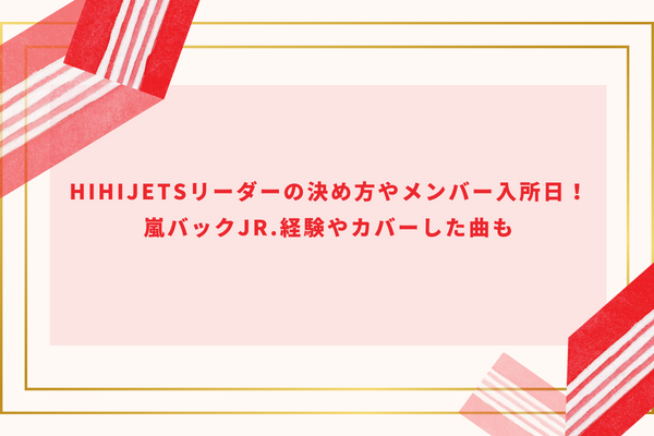 HiHiJetsリーダーの決め方やメンバー入所日！嵐バックJr.経験やカバーした曲も