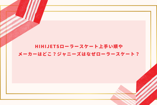 HiHiJetsローラースケート上手い順やメーカーはどこ？ジャニーズはなぜローラースケート？