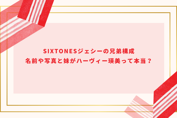 SixTONESジェシーの兄弟構成｜名前や写真と妹がハーヴィー瑛美って本当？