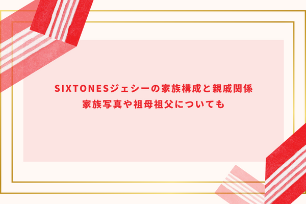 SixTONESジェシーの家族構成と親戚関係｜家族写真や祖母祖父についても