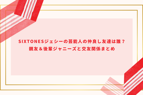 SixTONESジェシーの芸能人の仲良し友達は誰？親友＆後輩ジャニーズと交友関係まとめ