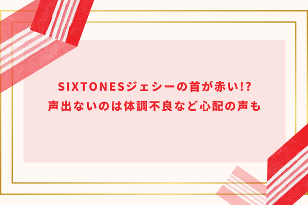 SixTONESジェシーの首が赤い!?声出ないのは体調不良など心配の声も