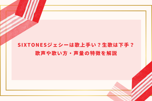 SixTONESジェシーは歌上手い？生歌は下手？歌声や歌い方・声量の特徴を解説