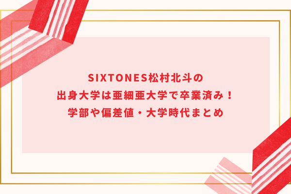 SixTONES松村北斗の出身大学は亜細亜大学で卒業済み！学部や偏差値・大学時代まとめ