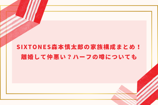 SixTONES森本慎太郎の家族構成まとめ！ 離婚して仲悪い？ハーフの噂についても