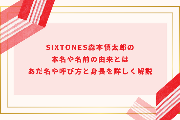 SixTONES森本慎太郎の本名や名前の由来とは│あだ名や呼び方と身長を詳しく解説