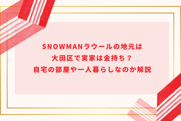 SnowManラウールの地元は大田区で実家は金持ち？自宅の部屋や一人暮らしなのか解説