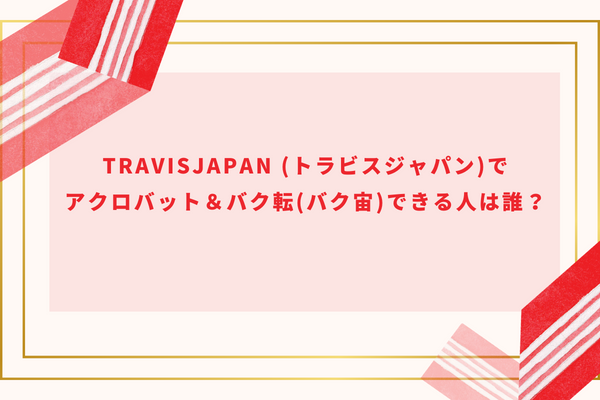 TravisJapan(トラビスジャパン)でアクロバット＆バク転(バク宙)できる人は誰？