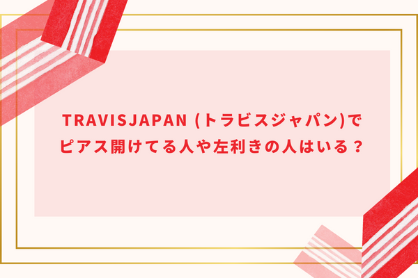 TravisJapan (トラビスジャパン)でピアス開けてる人や左利きの人はいる？