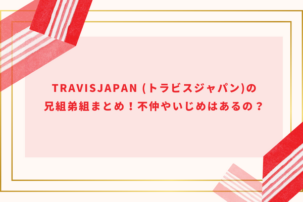 TravisJapan (トラビスジャパン)の兄組弟組まとめ！不仲やいじめはあるの？