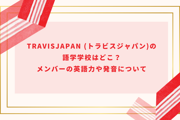 TravisJapan (トラビスジャパン)の語学学校はどこ？メンバーの英語力や発音について