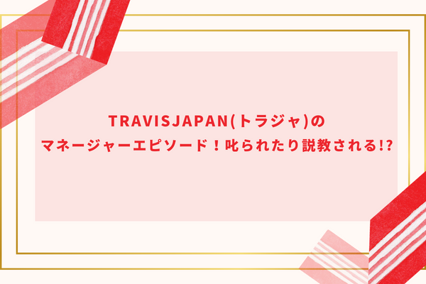 TravisJapan(トラジャ)のマネージャーエピソード！叱られたり説教される!?