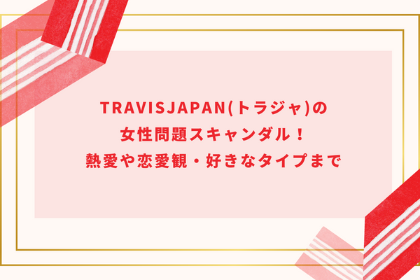 TravisJapan(トラジャ)の女性問題スキャンダル！熱愛や恋愛観・好きなタイプまで