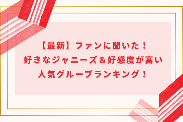 【2024】ファンに聞いた！好きなジャニーズ＆好感度が高い人気グループランキング！