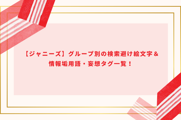 【ジャニーズ】グループ別の検索避け絵文字＆情報垢用語・妄想タグ一覧！