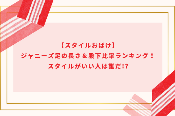 【スタイルおばけ】ジャニーズ足の長さ＆股下比率ランキング！スタイルがいい人は誰だ!?