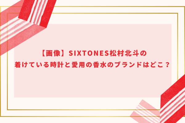 【画像】SixTONES松村北斗の着けている時計と愛用の香水のブランドはどこ？