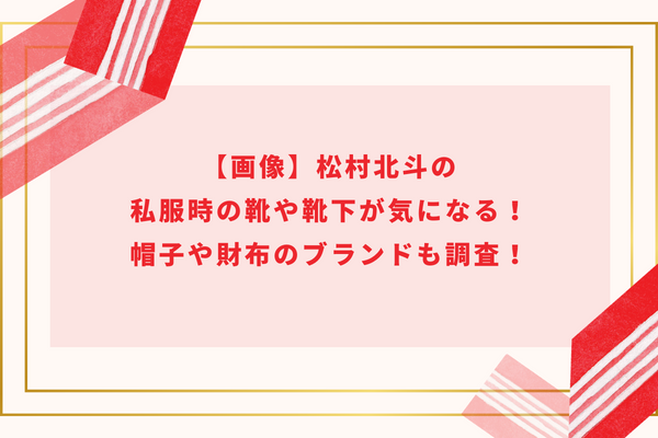 【画像】松村北斗の私服時の靴や靴下が気になる！帽子や財布のブランドも調査！