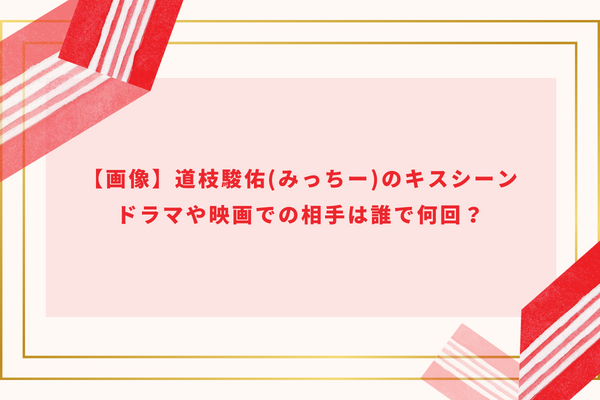 【画像】道枝駿佑(みっちー)のキスシーン｜ドラマや映画での相手は誰で何回？