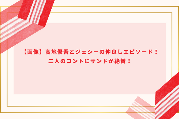 【画像】高地優吾とジェシーの仲良しエピソード！二人のコントにサンドが絶賛！