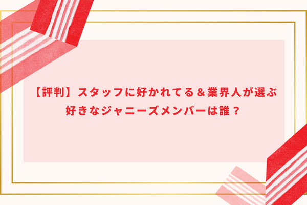 【評判】スタッフに好かれてる＆業界人が選ぶ好きなジャニーズメンバーは誰？