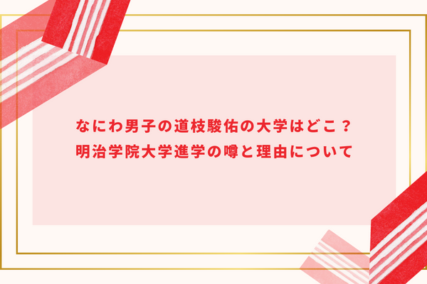 なにわ男子の道枝駿佑の大学はどこ？ 明治学院大学進学の噂と理由について