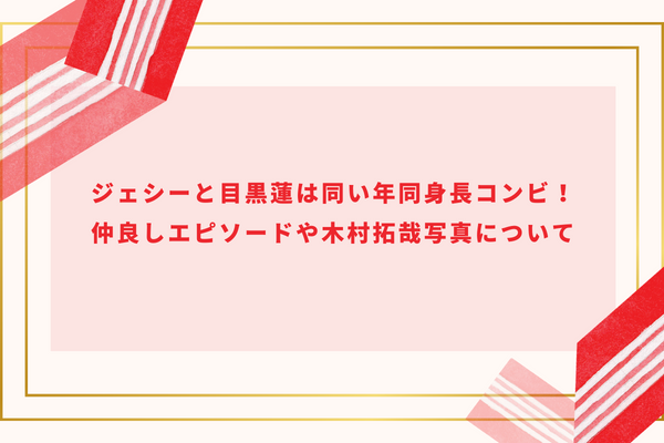 ジェシーと目黒蓮は同い年同身長コンビ！仲良しエピソードや木村拓哉写真について