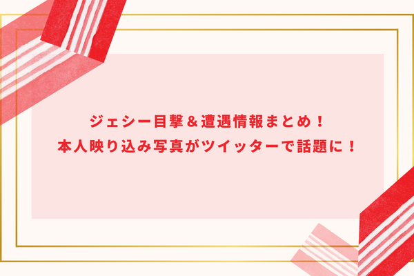 ジェシー目撃＆遭遇情報まとめ！本人映り込み写真がツイッターで話題に！